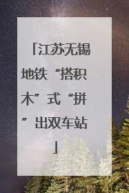 江苏无锡地铁“搭积木”式“拼”出双车站