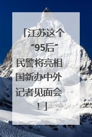 江苏这个“95后”民警将亮相国新办中外记者见面会！