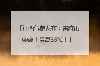 江西气象发布：雷阵雨突袭！最高35℃！