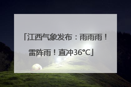 江西气象发布：雨雨雨！雷阵雨！直冲36°C