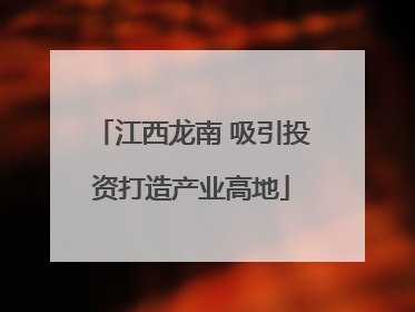 江西龙南 吸引投资打造产业高地