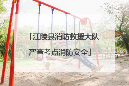 江陵县消防救援大队严查考点消防安全