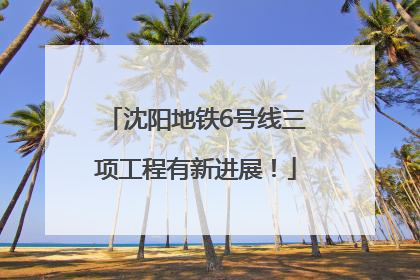 沈阳地铁6号线三项工程有新进展！