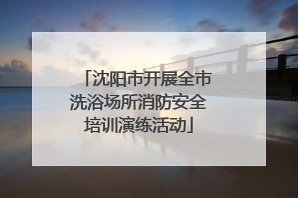沈阳市开展全市洗浴场所消防安全培训演练活动