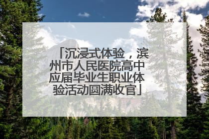 沉浸式体验，滨州市人民医院高中应届毕业生职业体验活动圆满收官