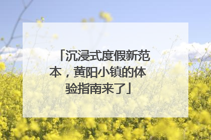 沉浸式度假新范本，黄阳小镇的体验指南来了