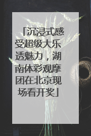 沉浸式感受超级大乐透魅力，湖南体彩观摩团在北京现场看开奖