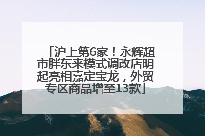 沪上第6家！永辉超市胖东来模式调改店明起亮相嘉定宝龙，外贸专区商品增至13款
