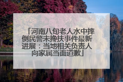 河南八旬老人水中摔倒民警未搀扶事件最新进展：当地相关负责人向家属当面道歉