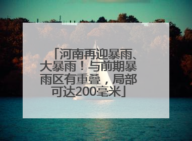 河南再迎暴雨、大暴雨！与前期暴雨区有重叠，局部可达200毫米