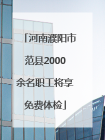 河南濮阳市范县2000余名职工将享免费体检