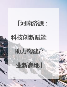 河南济源：科技创新赋能 助力构建产业新高地