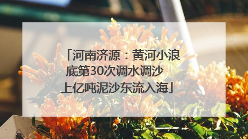 河南济源：黄河小浪底第30次调水调沙 上亿吨泥沙东流入海