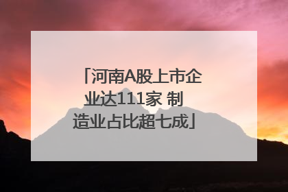 河南A股上市企业达111家 制造业占比超七成