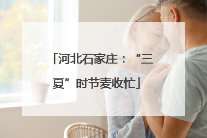 河北石家庄：“三夏”时节麦收忙