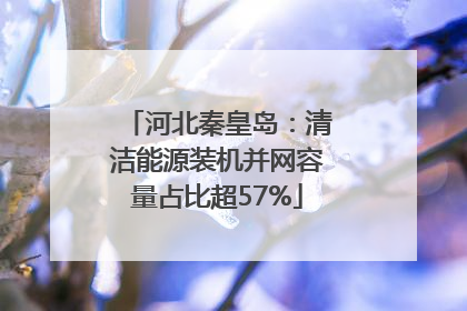 河北秦皇岛：清洁能源装机并网容量占比超57%