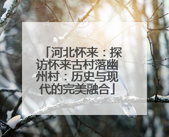 河北怀来：探访怀来古村落幽州村：历史与现代的完美融合