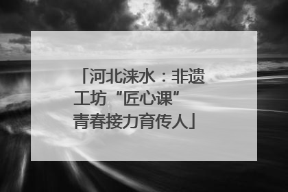 河北涞水：非遗工坊“匠心课” 青春接力育传人