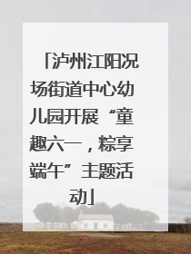 泸州江阳况场街道中心幼儿园开展“童趣六一，粽享端午”主题活动