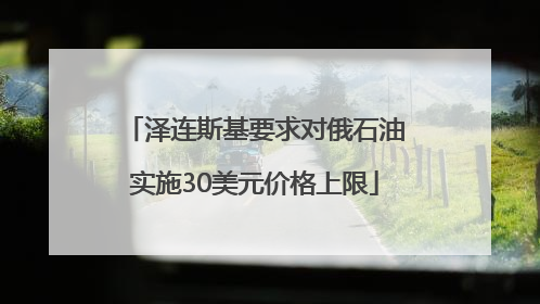 泽连斯基要求对俄石油实施30美元价格上限