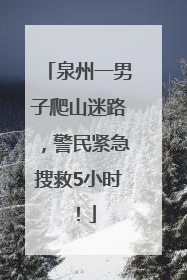 泉州一男子爬山迷路，警民紧急搜救5小时！