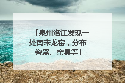 泉州洛江发现一处南宋龙窑，分布瓷器、窑具等