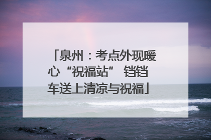 泉州：考点外现暖心“祝福站” 铛铛车送上清凉与祝福