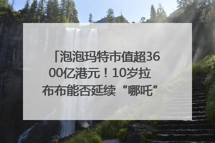 泡泡玛特市值超3600亿港元！10岁拉布布能否延续“哪吒”神话？｜热财经