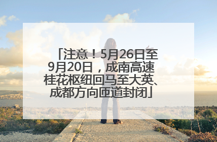 注意！5月26日至9月20日，成南高速桂花枢纽回马至大英、成都方向匝道封闭