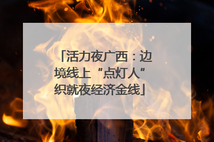 活力夜广西：边境线上“点灯人”织就夜经济金线