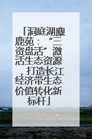 洞庭湖麋鹿苑：“三资盘活”激活生态资源，打造长江经济带生态价值转化新标杆