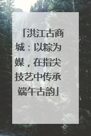 洪江古商城：以粽为媒，在指尖技艺中传承端午古韵