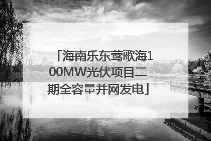 海南乐东莺歌海100MW光伏项目二期全容量并网发电
