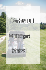 海南周刊丨当非遗get新技术