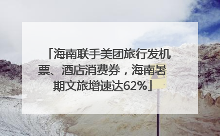 海南联手美团旅行发机票、酒店消费券，海南暑期文旅增速达62%