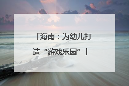 海南：为幼儿打造“游戏乐园”