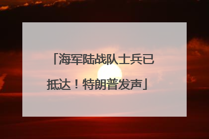 海军陆战队士兵已抵达！特朗普发声