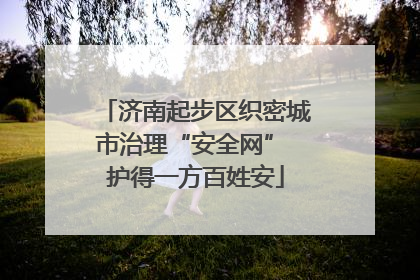 济南起步区织密城市治理“安全网” 护得一方百姓安