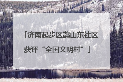 济南起步区鹊山东社区获评“全国文明村”