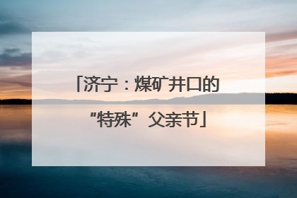 济宁：煤矿井口的“特殊”父亲节