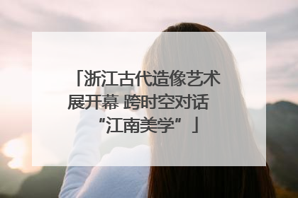 浙江古代造像艺术展开幕 跨时空对话“江南美学”