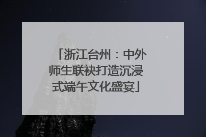 浙江台州：中外师生联袂打造沉浸式端午文化盛宴