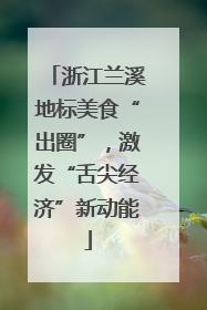 浙江兰溪地标美食“出圈”，激发“舌尖经济”新动能