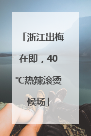 浙江出梅在即，40℃热辣滚烫候场