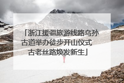 浙江援疆旅游线路乌孙古道举办徒步开山仪式 古老丝路焕发新生