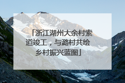 浙江湖州大余村索道竣工，与潞村共绘乡村振兴蓝图