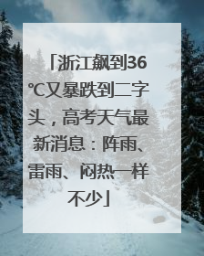浙江飙到36℃又暴跌到二字头，高考天气最新消息：阵雨、雷雨、闷热一样不少