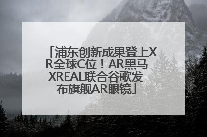 浦东创新成果登上XR全球C位！AR黑马XREAL联合谷歌发布旗舰AR眼镜