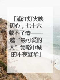 浦江灯火映初心，七十六载不了情——邀“最可爱的人”领略申城的不夜繁华