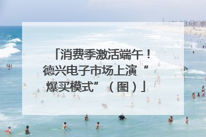 消费季激活端午！德兴电子市场上演“爆买模式”（图）